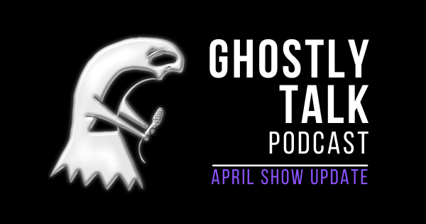 April Ghostly Talk Podcast Show Update